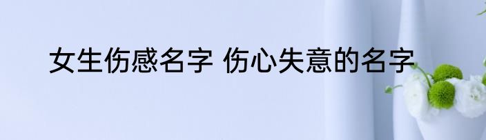 女生伤感名字 伤心失意的名字