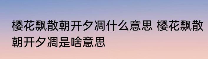 樱花飘散朝开夕凋什么意思 樱花飘散朝开夕凋是啥意思
