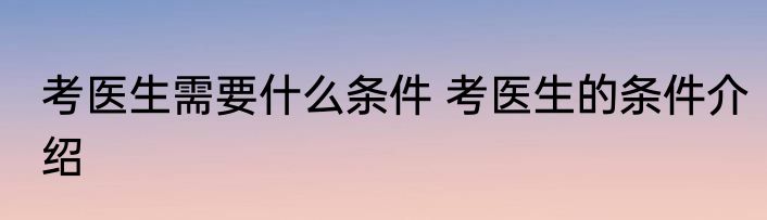 考医生需要什么条件 考医生的条件介绍