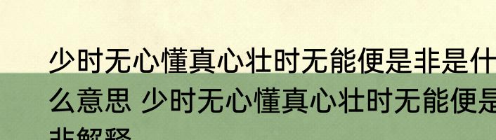 少时无心懂真心壮时无能便是非是什么意思 少时无心懂真心壮时无能便是非解释
