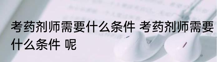 考药剂师需要什么条件 考药剂师需要什么条件 呢