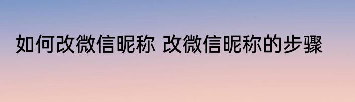 如何改微信昵称 改微信昵称的步骤
