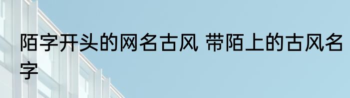 陌字开头的网名古风 带陌上的古风名字