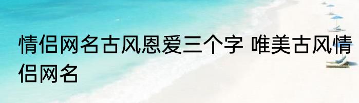 情侣网名古风恩爱三个字 唯美古风情侣网名