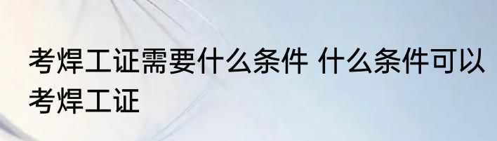考焊工证需要什么条件 什么条件可以考焊工证