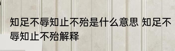 知足不辱知止不殆是什么意思 知足不辱知止不殆解释