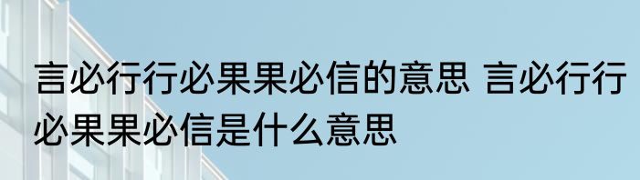言必行行必果果必信的意思 言必行行必果果必信是什么意思