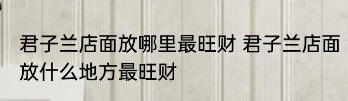 君子兰店面放哪里最旺财 君子兰店面放什么地方最旺财