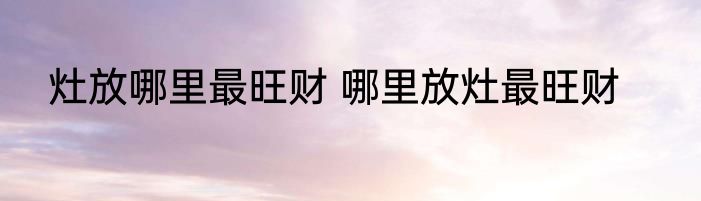 灶放哪里最旺财 哪里放灶最旺财