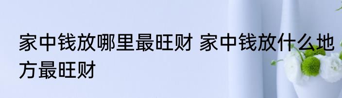 家中钱放哪里最旺财 家中钱放什么地方最旺财