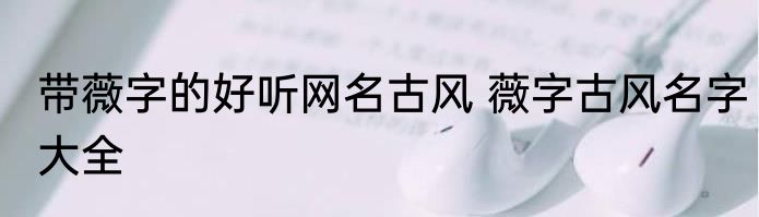 带薇字的好听网名古风 薇字古风名字大全