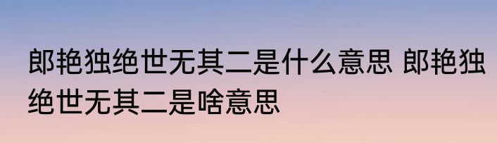 郎艳独绝世无其二是什么意思 郎艳独绝世无其二是啥意思