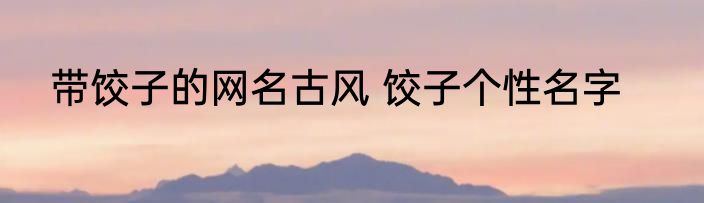 带饺子的网名古风 饺子个性名字