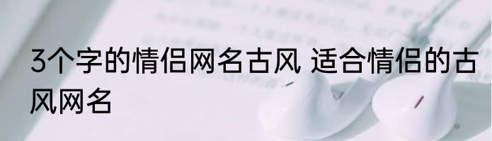 3个字的情侣网名古风 适合情侣的古风网名