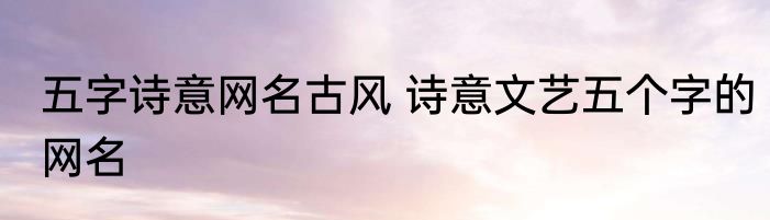五字诗意网名古风 诗意文艺五个字的网名