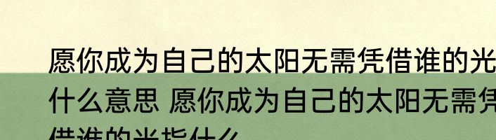愿你成为自己的太阳无需凭借谁的光什么意思 愿你成为自己的太阳无需凭借谁的光指什么