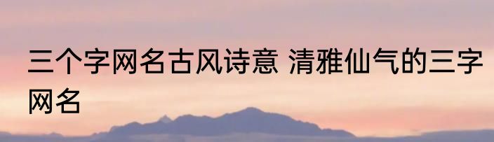 三个字网名古风诗意 清雅仙气的三字网名