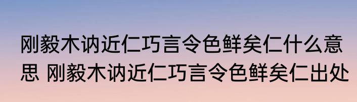 刚毅木讷近仁巧言令色鲜矣仁什么意思 刚毅木讷近仁巧言令色鲜矣仁出处