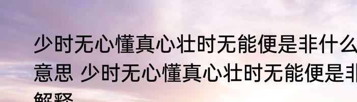 少时无心懂真心壮时无能便是非什么意思 少时无心懂真心壮时无能便是非解释