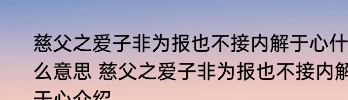 慈父之爱子非为报也不接内解于心什么意思 慈父之爱子非为报也不接内解于心介绍
