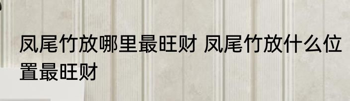 凤尾竹放哪里最旺财 凤尾竹放什么位置最旺财