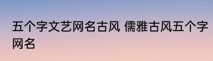 五个字文艺网名古风 儒雅古风五个字网名