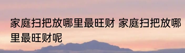 家庭扫把放哪里最旺财 家庭扫把放哪里最旺财呢