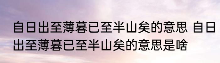 自日出至薄暮已至半山矣的意思 自日出至薄暮已至半山矣的意思是啥