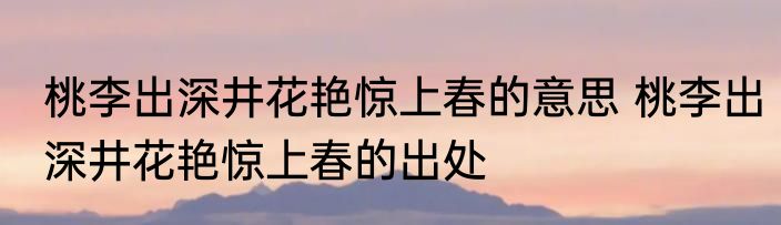 桃李出深井花艳惊上春的意思 桃李出深井花艳惊上春的出处