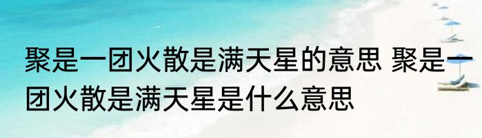 聚是一团火散是满天星的意思 聚是一团火散是满天星是什么意思