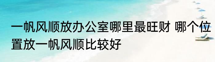 一帆风顺放办公室哪里最旺财 哪个位置放一帆风顺比较好