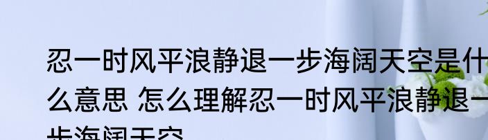 忍一时风平浪静退一步海阔天空是什么意思 怎么理解忍一时风平浪静退一步海阔天空