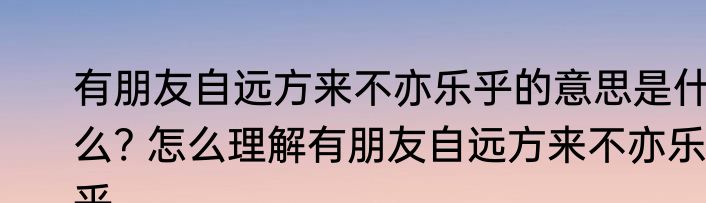 有朋友自远方来不亦乐乎的意思是什么? 怎么理解有朋友自远方来不亦乐乎