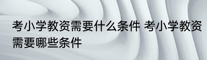 考小学教资需要什么条件 考小学教资需要哪些条件