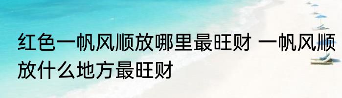 红色一帆风顺放哪里最旺财 一帆风顺放什么地方最旺财