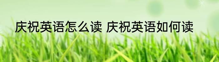 庆祝英语怎么读 庆祝英语如何读