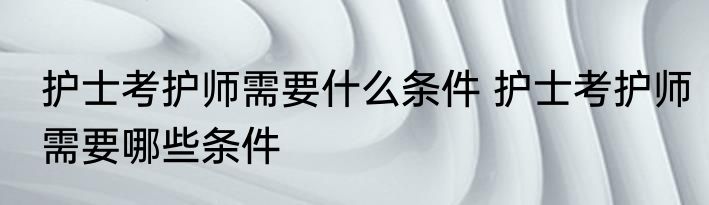护士考护师需要什么条件 护士考护师需要哪些条件