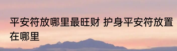 平安符放哪里最旺财 护身平安符放置在哪里