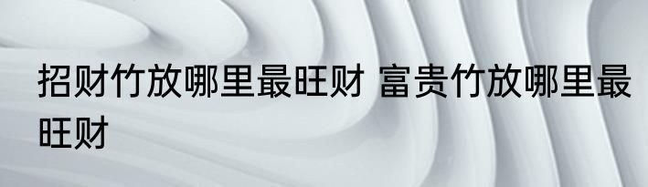 招财竹放哪里最旺财 富贵竹放哪里最旺财
