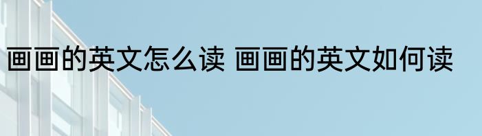 画画的英文怎么读 画画的英文如何读