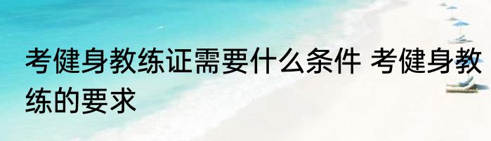 考健身教练证需要什么条件 考健身教练的要求