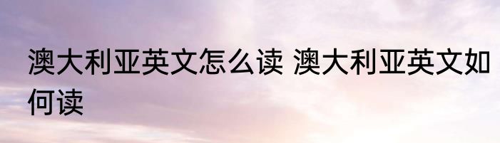 澳大利亚英文怎么读 澳大利亚英文如何读