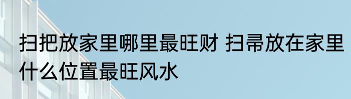 扫把放家里哪里最旺财 扫帚放在家里什么位置最旺风水