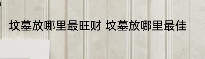 坟墓放哪里最旺财 坟墓放哪里最佳