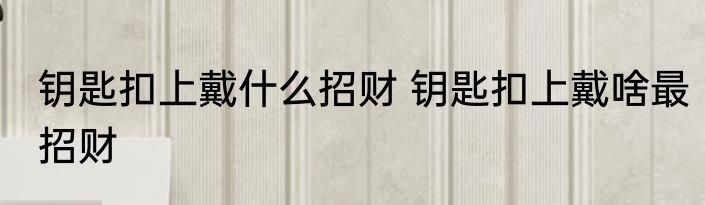 钥匙扣上戴什么招财 钥匙扣上戴啥最招财