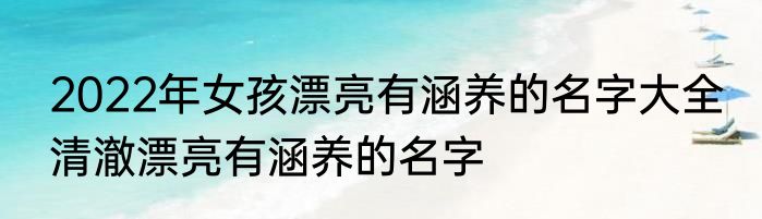 2022年女孩漂亮有涵养的名字大全 清澈漂亮有涵养的名字