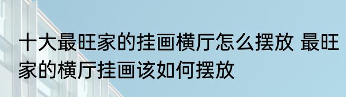 十大最旺家的挂画横厅怎么摆放 最旺家的横厅挂画该如何摆放