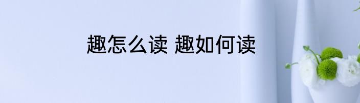 趣怎么读 趣如何读