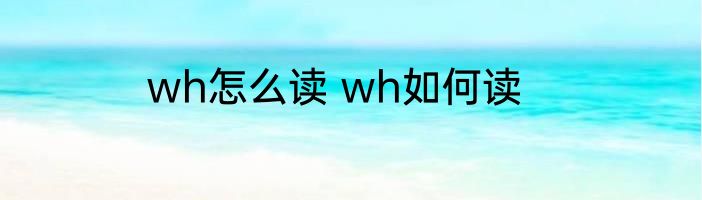 wh怎么读 wh如何读