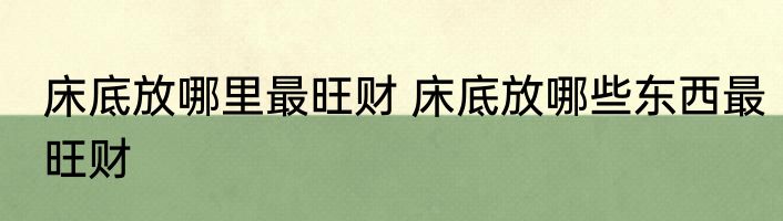 床底放哪里最旺财 床底放哪些东西最旺财